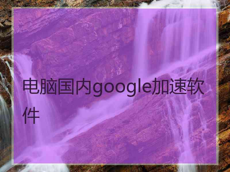 电脑国内google加速软件