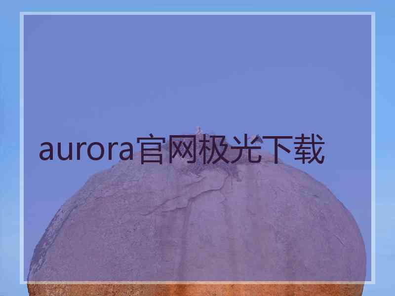 aurora官网极光下载