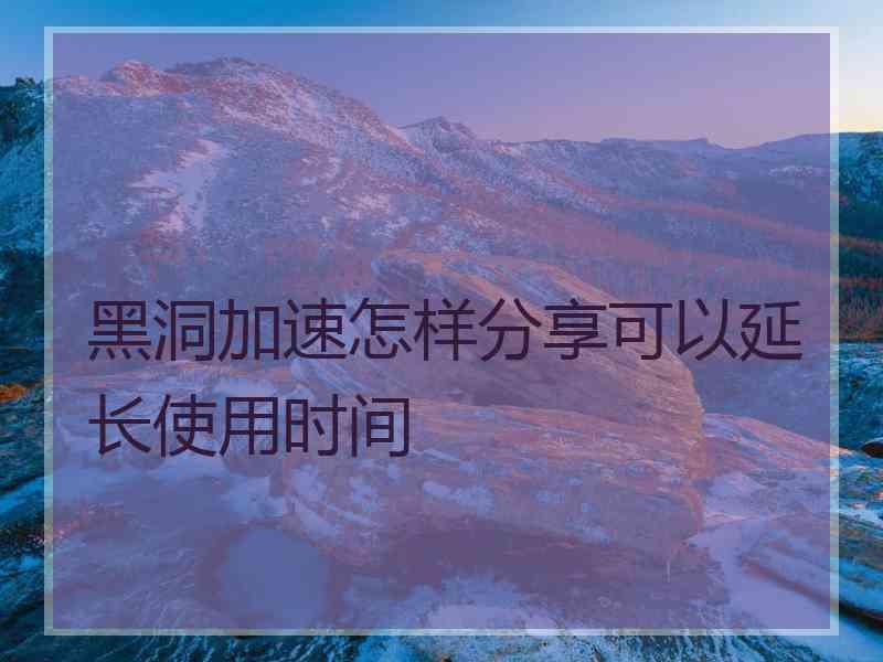 黑洞加速怎样分享可以延长使用时间