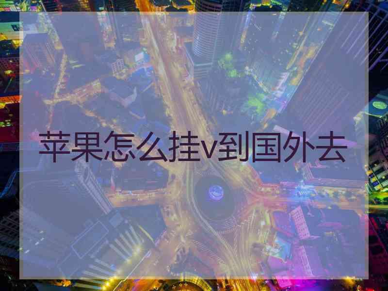 苹果怎么挂v到国外去