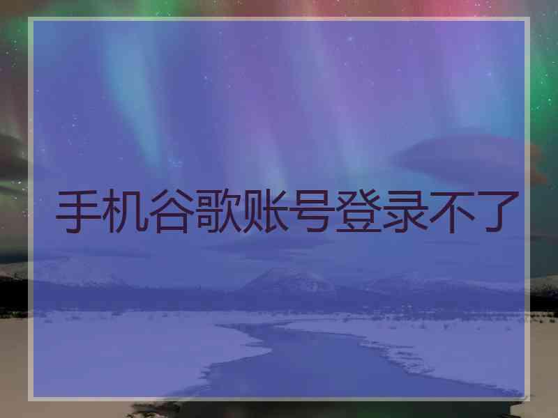 手机谷歌账号登录不了